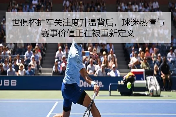 世俱杯扩军关注度升温背后，球迷热情与赛事价值正在被重新定义